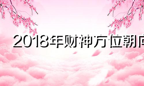 2018年财神方位朝向 2019财神方位查询