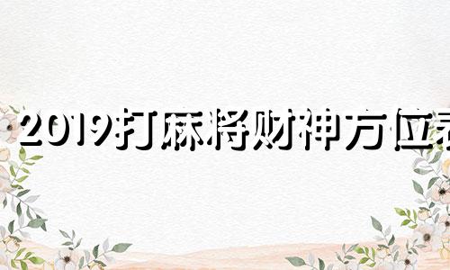 2019打麻将财神方位表 2021年打麻将财神在哪个方位