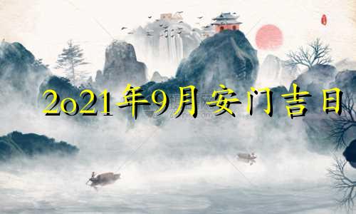 2o21年9月安门吉日 2021年九月份安门吉日