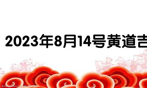 2023年8月14号黄道吉日 2021年8月14日适合安葬吗