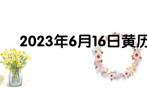 2023年6月16日黄历 2023年6月16日农历