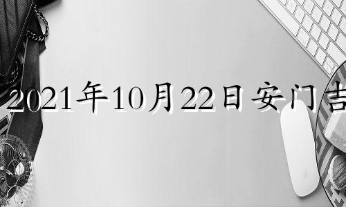 2021年10月22日安门吉时 2021年10月22日适合入宅吗