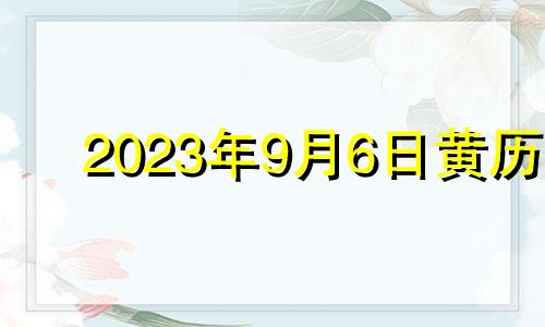 2023年9月6日黄历 2023年9月6日农历