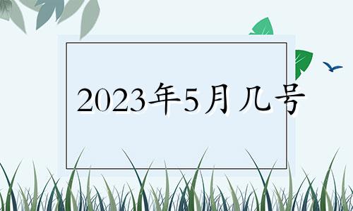 2023年5月几号 2023年五月二十三