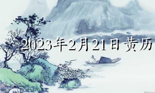 2023年2月21日黄历 2023年2月23日黄道吉日查询