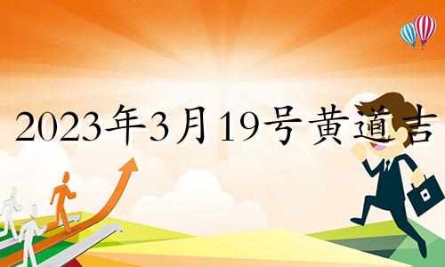 2023年3月19号黄道吉日 2022年3月19日是黄道吉日吗