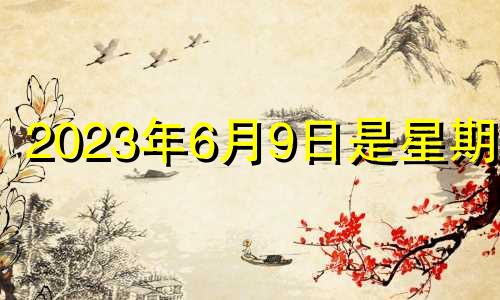 2023年6月9日是星期几 2023年6月8日是什么日子