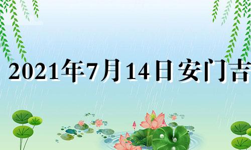 2021年7月14日安门吉时 2o21年7月14日黄道吉日