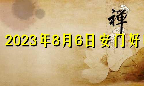 2023年8月6日安门好吗? 2023年8月6日是什么节日