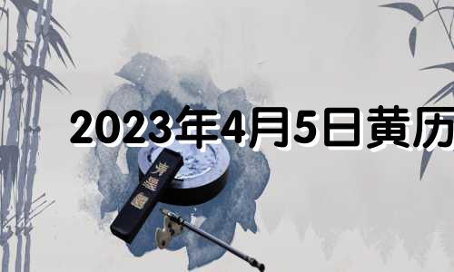 2023年4月5日黄历 2023年4月5日是星期几