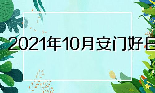 2021年10月安门好日子 2021年10月安门吉日吉时黄道吉日