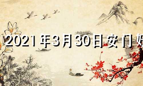 2021年3月30日安门好吗 2023年3月3日黄历