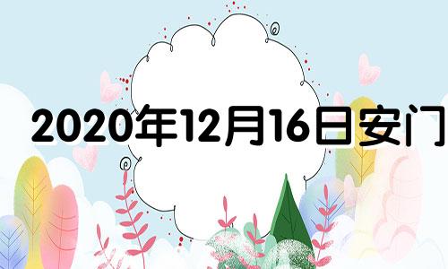 2020年12月16日安门吉 2021年12月16日是黄道吉日吗