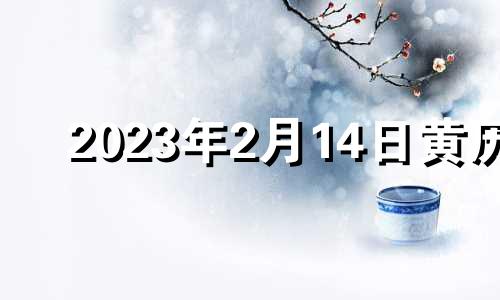 2023年2月14日黄历 2023年2月14日农历