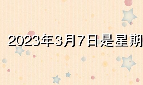 2023年3月7日是星期几 2o21年3月7日黄历