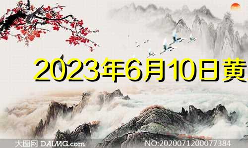 2023年6月10日黄历 2023年六月六号是皇道吉日吗