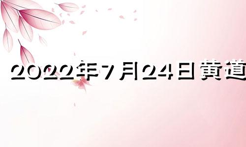 2022年7月24日黄道吉日 2021年7月24号宜忌