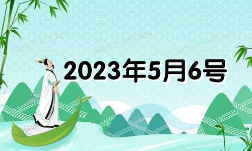 2023年5月6号 2023年五月初六是几月几号