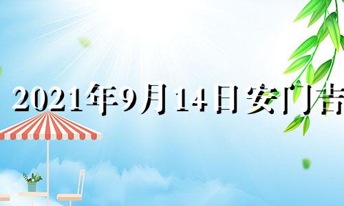 2021年9月14日安门吉时 2021年9月14日是黄道吉日吗?