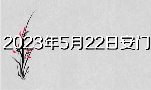 2023年5月22日安门好吗? 2023年五月20号是黄道吉日吗