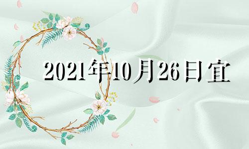 2021年10月26日宜 2021年10月26日宜忌