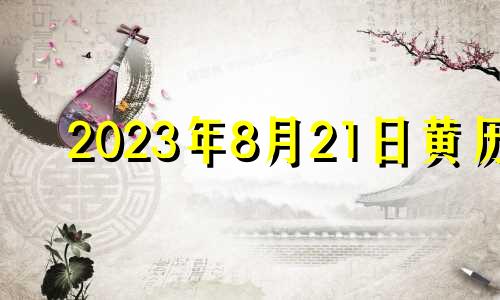 2023年8月21日黄历 2021年8月21日适合安葬吗