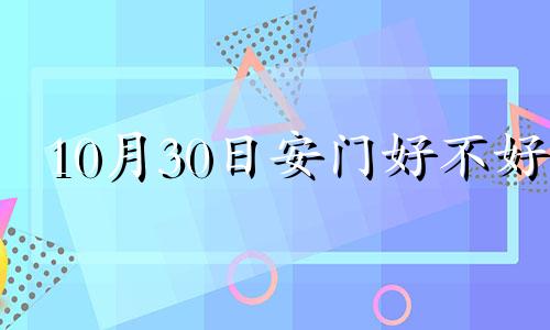 10月30日安门好不好 2022年10月30日是黄道吉日吗