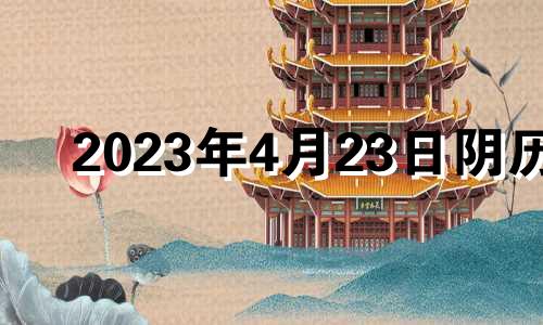 2023年4月23日阴历 2023年4月黄道吉日