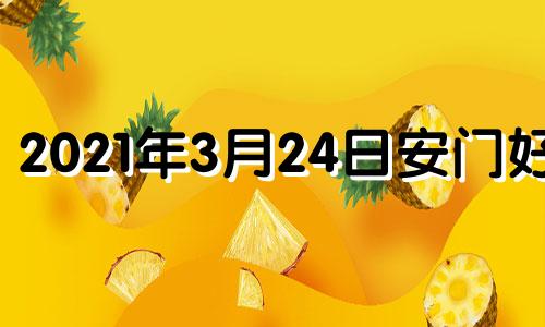 2021年3月24日安门好吗 20213月24号是黄道吉日吗