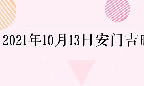 2021年10月13日安门吉时 2o21年10月13日黄道吉日