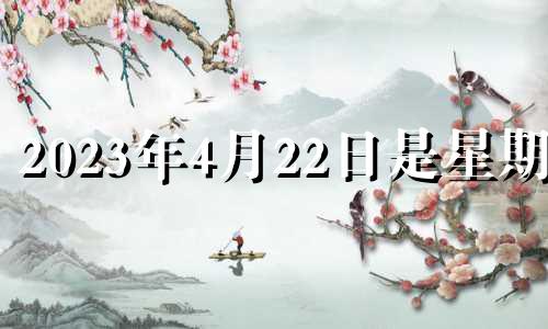 2023年4月22日是星期几 2022年4月23日是黄道吉日吗