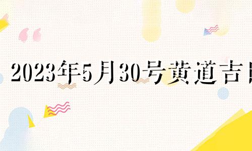 2023年5月30号黄道吉日 2023年5月30日农历