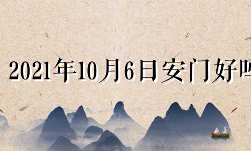 2021年10月6日安门好吗 10月6日可以入宅吗