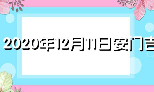 2020年12月11日安门吉时 2021年11月12日安门吉日