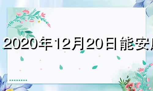 2020年12月20日能安床吗 2020年12月20日适合下葬吗