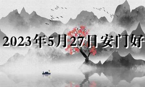 2023年5月27日安门好吗? 2023年5月27日适合结婚吗