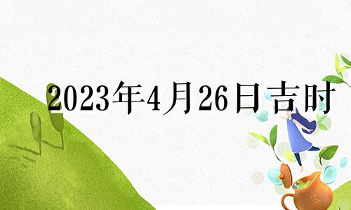 2023年4月26日吉时 2023年4月28号