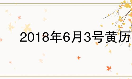 2018年6月3号黄历 2018年6月3日生日命运