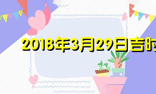 2018年3月29日吉时 2018年3月29日农历是什么星座