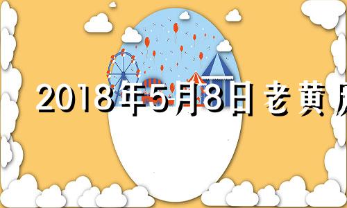 2018年5月8日老黄历 2018年5月8日是什么日子