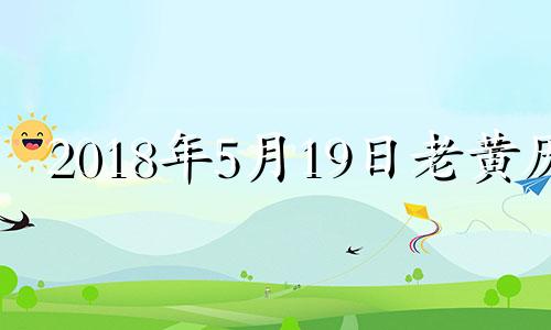 2018年5月19日老黄历 2018年5月19日生辰八字