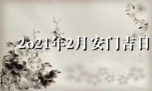 2o21年2月安门吉日 2021年2月几号安门吉