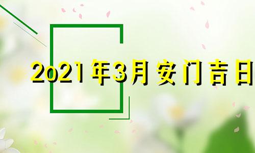 2o21年3月安门吉日 黄历2021年3月安门吉日查询