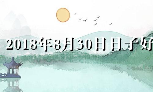 2018年8月30日日子好吗 2018年8月30号