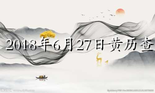 2018年6月27日黄历查询 2018年6月27日农历多少