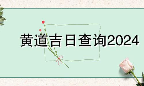 黄道吉日查询2024 黄道吉日查询2024年2月吉日