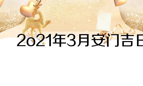 2o21年3月安门吉日 2021年3月安门吉日