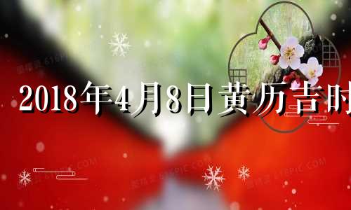 2018年4月8日黄历吉时 2018年4月8号