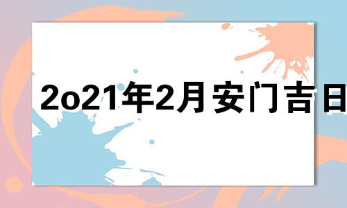 2o21年2月安门吉日 21年2月安门吉日