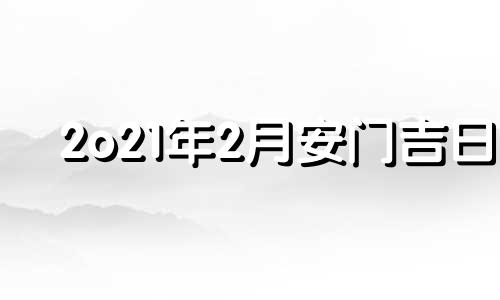 2o21年2月安门吉日 2o21年2月份安门万年历